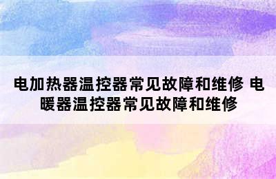 电加热器温控器常见故障和维修 电暖器温控器常见故障和维修